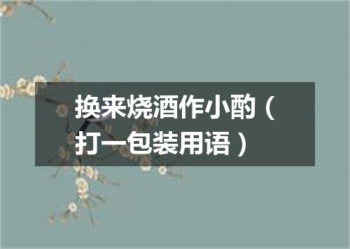 换来烧酒作小酌（打一包装用语）