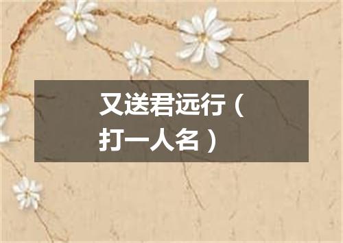 又送君远行（打一人名）