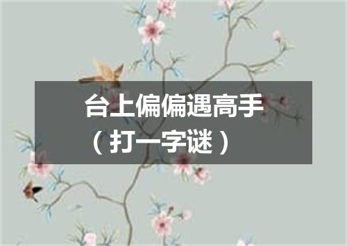 台上偏偏遇高手（打一字谜）