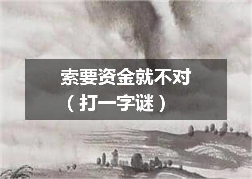 索要资金就不对（打一字谜）