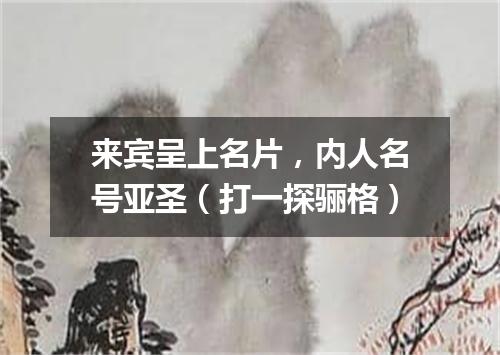 来宾呈上名片，内人名号亚圣（打一探骊格）