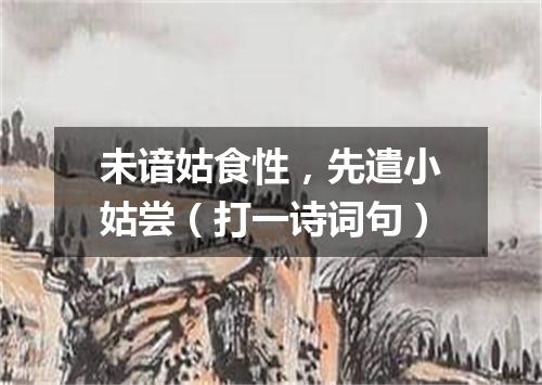 未谙姑食性，先遣小姑尝（打一诗词句）
