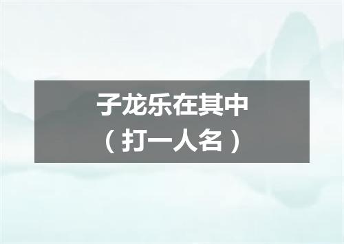 子龙乐在其中（打一人名）