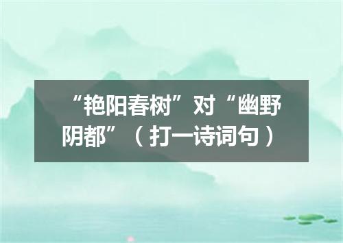 “艳阳春树”对“幽野阴都”（打一诗词句）