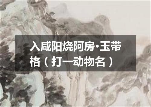 入咸阳烧阿房·玉带格（打一动物名）