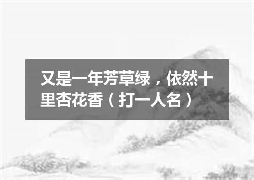 又是一年芳草绿，依然十里杏花香（打一人名）
