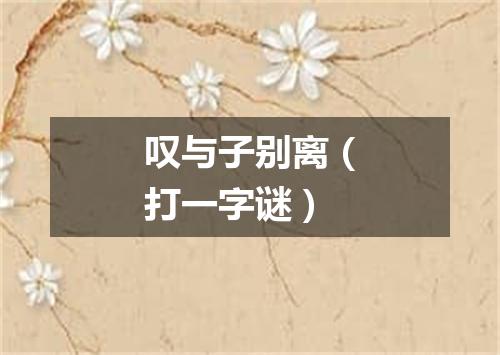 叹与子别离（打一字谜）