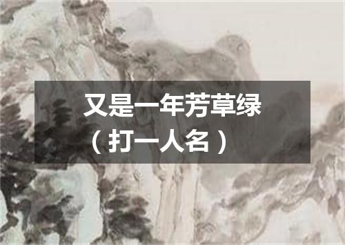 又是一年芳草绿（打一人名）