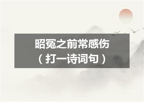 昭冤之前常感伤（打一诗词句）