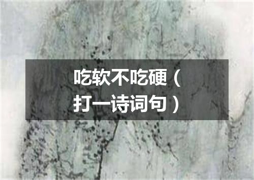 吃软不吃硬（打一诗词句）