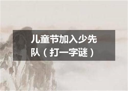 儿童节加入少先队（打一字谜）