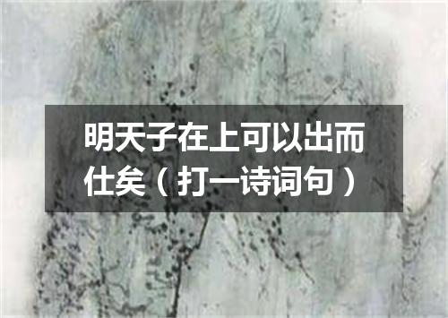 明天子在上可以出而仕矣（打一诗词句）