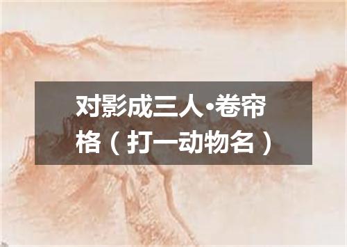 对影成三人·卷帘格（打一动物名）