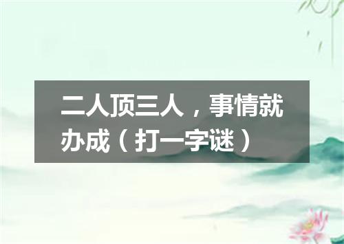 二人顶三人，事情就办成（打一字谜）
