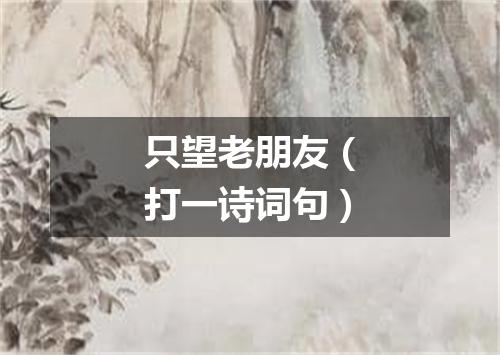 只望老朋友（打一诗词句）
