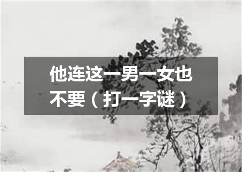 他连这一男一女也不要（打一字谜）