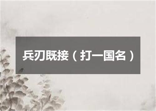 兵刃既接（打一国名）