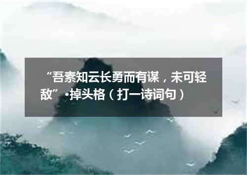 “吾素知云长勇而有谋，未可轻敌”·掉头格（打一诗词句）