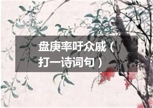 盘庚率吁众戚（打一诗词句）