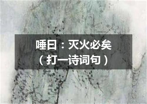 唾曰：灭火必矣（打一诗词句）