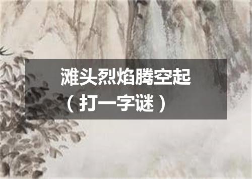 滩头烈焰腾空起（打一字谜）