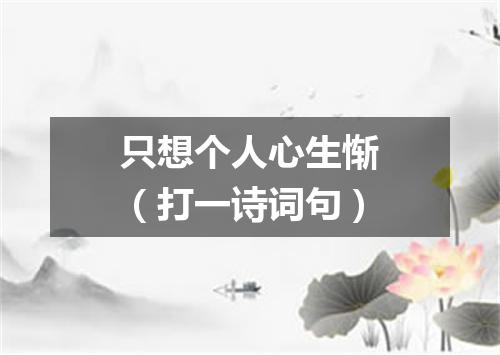 只想个人心生惭（打一诗词句）