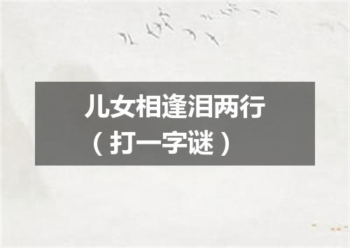 儿女相逢泪两行（打一字谜）