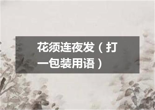 花须连夜发（打一包装用语）