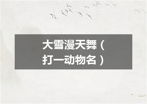 大雪漫天舞（打一动物名）