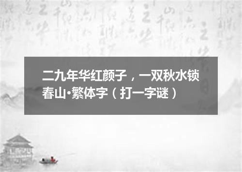 二九年华红颜子，一双秋水锁春山·繁体字（打一字谜）