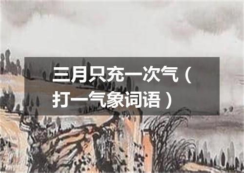 三月只充一次气（打一气象词语）