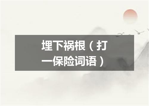 埋下祸根（打一保险词语）