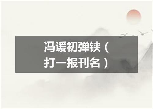 冯谖初弹铗（打一报刊名）