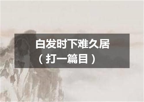 白发时下难久居（打一篇目）