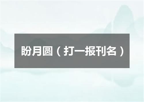 盼月圆（打一报刊名）