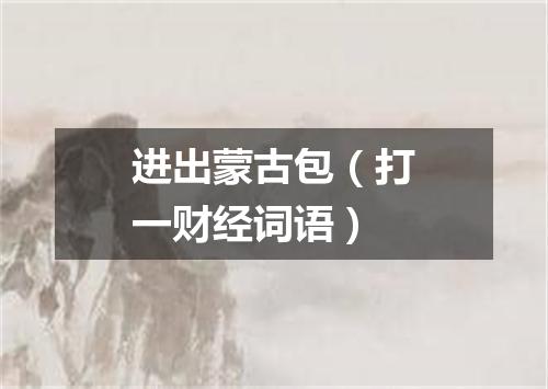 进出蒙古包（打一财经词语）