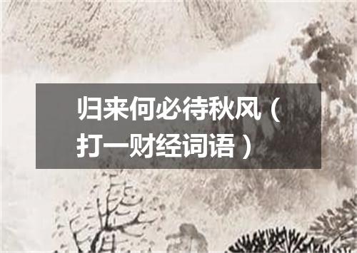 归来何必待秋风（打一财经词语）