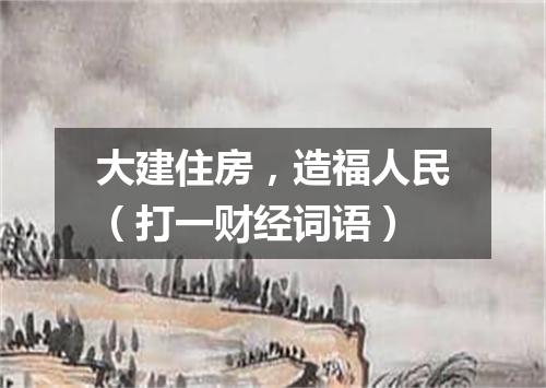 大建住房，造福人民（打一财经词语）
