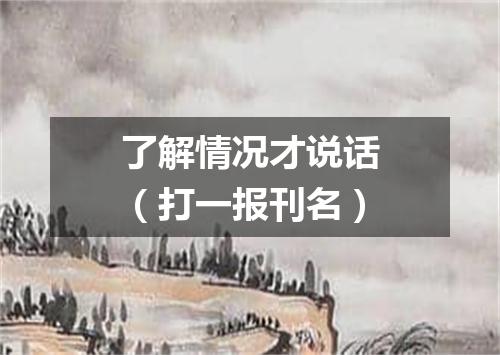 了解情况才说话（打一报刊名）