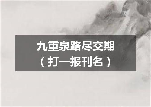 九重泉路尽交期（打一报刊名）