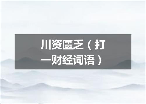 川资匮乏（打一财经词语）