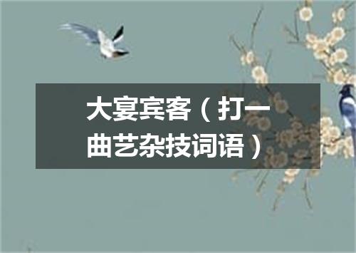 大宴宾客（打一曲艺杂技词语）