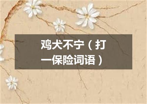 鸡犬不宁（打一保险词语）