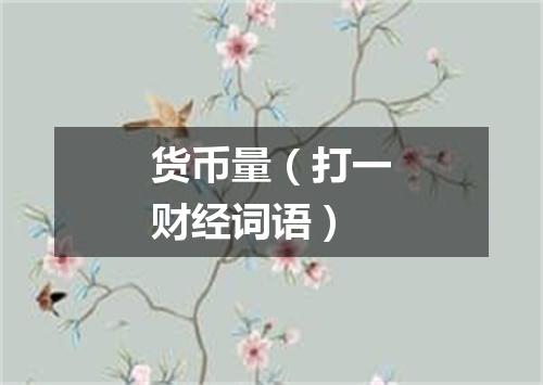 货币量（打一财经词语）