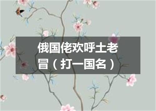 俄国佬欢呼土老冒（打一国名）