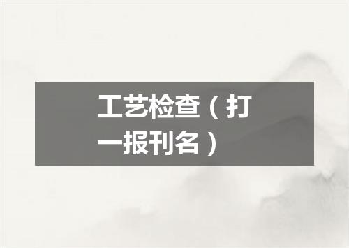 工艺检查（打一报刊名）