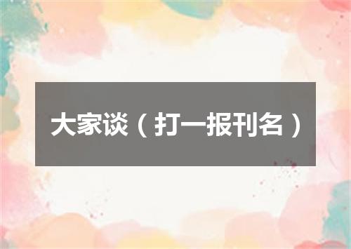 大家谈（打一报刊名）