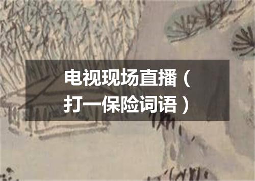 电视现场直播（打一保险词语）