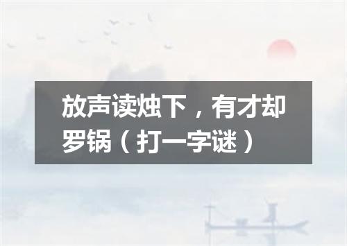放声读烛下，有才却罗锅（打一字谜）