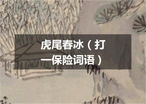 虎尾春冰（打一保险词语）